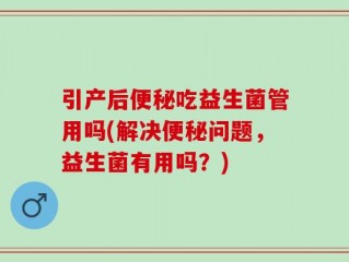 引产后便秘吃益生菌管用吗(解决便秘问题，益生菌有用吗？)