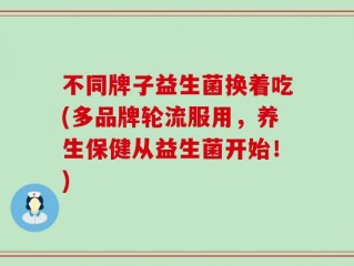 不同牌子益生菌换着吃(多品牌轮流服用，养生保健从益生菌开始！)