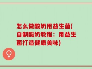怎么做酸奶用益生菌(自制酸奶教程：用益生菌打造健康美味)