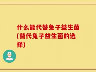什么能代替兔子益生菌(替代兔子益生菌的选择)