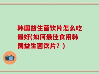 韩国益生菌饮片怎么吃最好(如何最佳食用韩国益生菌饮片？)