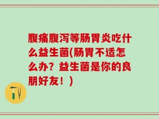 腹痛腹泻等肠胃炎吃什么益生菌(肠胃不适怎么办？益生菌是你的良朋好友！)