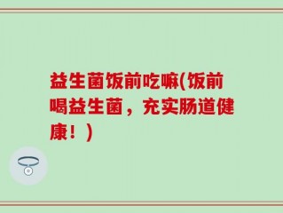益生菌饭前吃嘛(饭前喝益生菌，充实肠道健康！)
