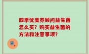 四季优美养顾问益生菌怎么买？购买益生菌的方法和注意事项？