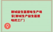 聊城益生菌原味生产场家(聊城生产益生菌原味的工厂)