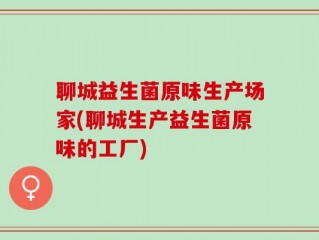 聊城益生菌原味生产场家(聊城生产益生菌原味的工厂)