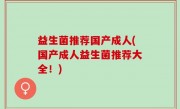 益生菌推荐国产成人(国产成人益生菌推荐大全！)