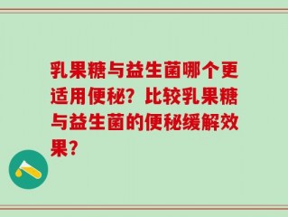 乳果糖与益生菌哪个更适用便秘？比较乳果糖与益生菌的便秘缓解效果？