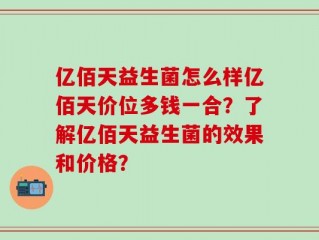 亿佰天益生菌怎么样亿佰天价位多钱一合？了解亿佰天益生菌的效果和价格？
