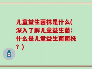 儿童益生菌株是什么(深入了解儿童益生菌：什么是儿童益生菌菌株？)