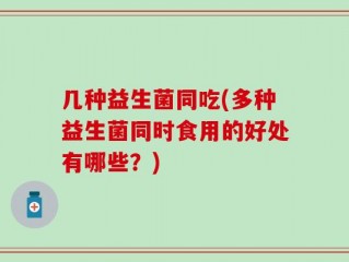 几种益生菌同吃(多种益生菌同时食用的好处有哪些？)