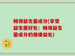 畅领益生菌成分(享受益生菌好处：畅领益生菌成分的健康益处)