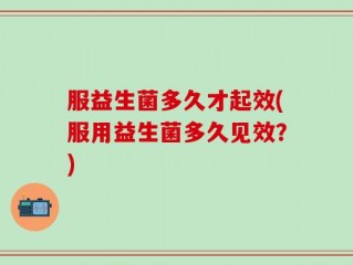 服益生菌多久才起效(服用益生菌多久见效？)