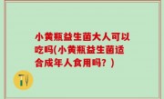 小黄瓶益生菌大人可以吃吗(小黄瓶益生菌适合成年人食用吗？)