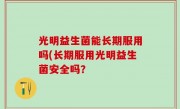 光明益生菌能长期服用吗(长期服用光明益生菌安全吗？
