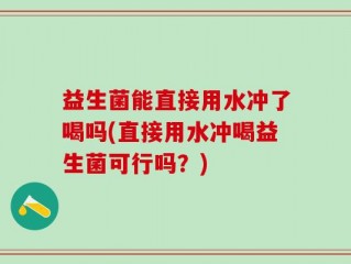 益生菌能直接用水冲了喝吗(直接用水冲喝益生菌可行吗？)