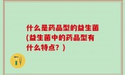 什么是药品型的益生菌(益生菌中的药品型有什么特点？)