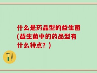 什么是药品型的益生菌(益生菌中的药品型有什么特点？)