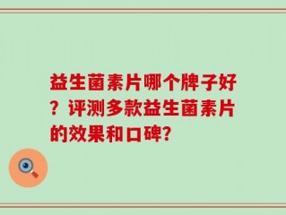 益生菌素片哪个牌子好？评测多款益生菌素片的效果和口碑？
