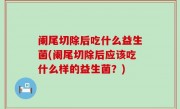 阑尾切除后吃什么益生菌(阑尾切除后应该吃什么样的益生菌？)