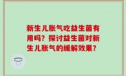 新生儿胀气吃益生菌有用吗？探讨益生菌对新生儿胀气的缓解效果？