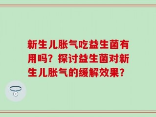 新生儿胀气吃益生菌有用吗？探讨益生菌对新生儿胀气的缓解效果？