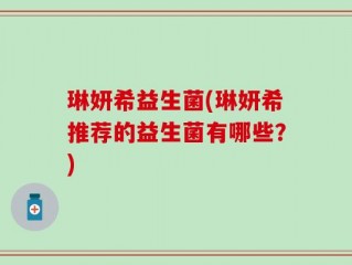 琳妍希益生菌(琳妍希推荐的益生菌有哪些？)