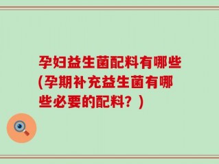 孕妇益生菌配料有哪些(孕期补充益生菌有哪些必要的配料？)
