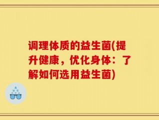 调理体质的益生菌(提升健康，优化身体：了解如何选用益生菌)