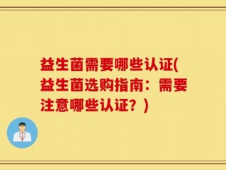益生菌需要哪些认证(益生菌选购指南：需要注意哪些认证？)