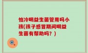 怕冷喝益生菌管用吗小孩(孩子感冒期间喝益生菌有帮助吗？)