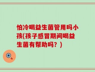 怕冷喝益生菌管用吗小孩(孩子感冒期间喝益生菌有帮助吗？)