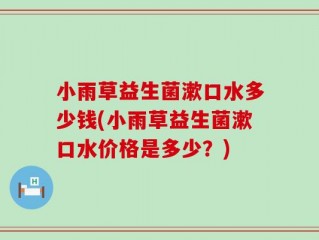 小雨草益生菌漱口水多少钱(小雨草益生菌漱口水价格是多少？)