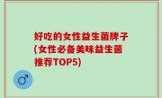 好吃的女性益生菌牌子(女性必备美味益生菌推荐TOP5)