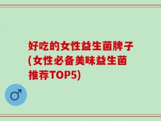 好吃的女性益生菌牌子(女性必备美味益生菌推荐TOP5)