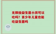 无限极益生菌小孩可以吃吗？青少年儿童也能吃益生菌吗