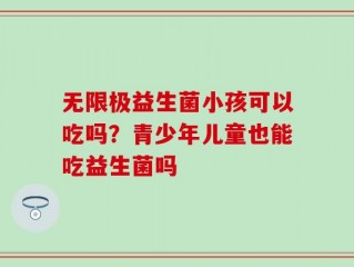 无限极益生菌小孩可以吃吗？青少年儿童也能吃益生菌吗