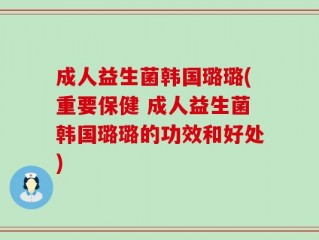 成人益生菌韩国璐璐(重要保健 成人益生菌韩国璐璐的功效和好处)