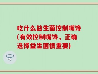 吃什么益生菌控制嘴馋(有效控制嘴馋，正确选择益生菌很重要)