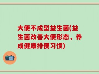 大便不成型益生菌(益生菌改善大便形态，养成健康排便习惯)