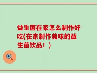 益生菌在家怎么制作好吃(在家制作美味的益生菌饮品！)