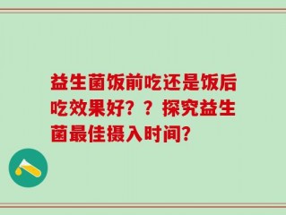 益生菌饭前吃还是饭后吃效果好？？探究益生菌最佳摄入时间？