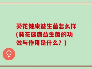葵花健康益生菌怎么样(葵花健康益生菌的功效与作用是什么？)