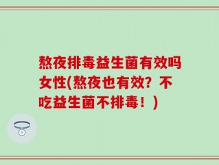 熬夜排毒益生菌有效吗女性(熬夜也有效？不吃益生菌不排毒！)