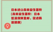 日本进口森田益生菌粉(森田益生菌粉：日本低温保鲜直邮，促进肠道健康)