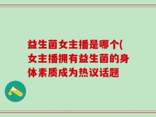 益生菌女主播是哪个(女主播拥有益生菌的身体素质成为热议话题