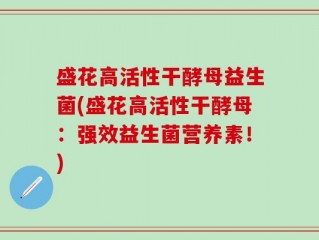 盛花高活性干酵母益生菌(盛花高活性干酵母：强效益生菌营养素！)