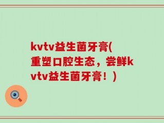 kvtv益生菌牙膏(重塑口腔生态，尝鲜kvtv益生菌牙膏！)
