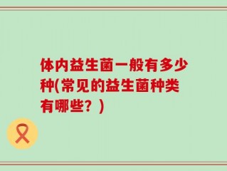 体内益生菌一般有多少种(常见的益生菌种类有哪些？)