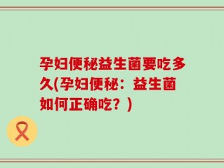 孕妇便秘益生菌要吃多久(孕妇便秘：益生菌如何正确吃？)
